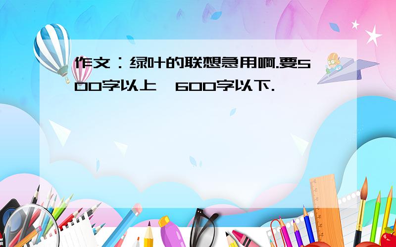 作文：绿叶的联想急用啊.要500字以上,600字以下.