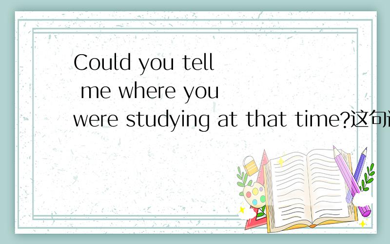 Could you tell me where you were studying at that time?这句话准确意思 还有涉及到什么语法知识