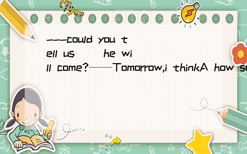 ---could you tell us( )he will come?——Tomorrow,i thinkA how soon B how often C when D what's day A答案也可以说他多久可以回来的啊？