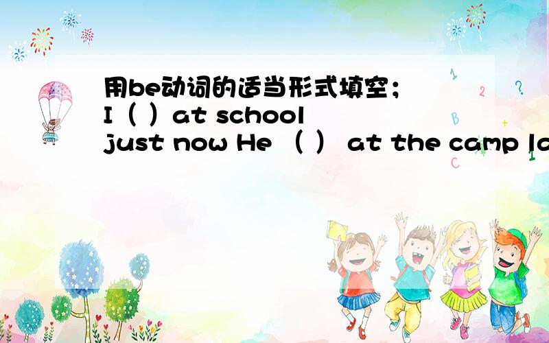 用be动词的适当形式填空； I（ ）at school just now He （ ） at the camp last week we ( )students two用be动词的适当形式填空；I（ ）at school just nowHe （ ） at the camp last week we ( )students two years ago Yang Ling ( )