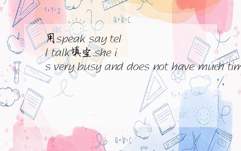 用speak say tell talk填空.she is very busy and does not have much time to （）with her friendcan you（）me how to get to the library?my mum （）we shouldon’t watch too much tv.