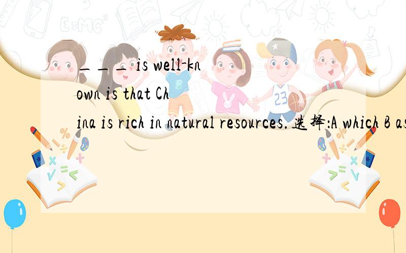 ___ is well-known is that China is rich in natural resources.选择：A which B as C it D what 不是IT，句中有IS THAT