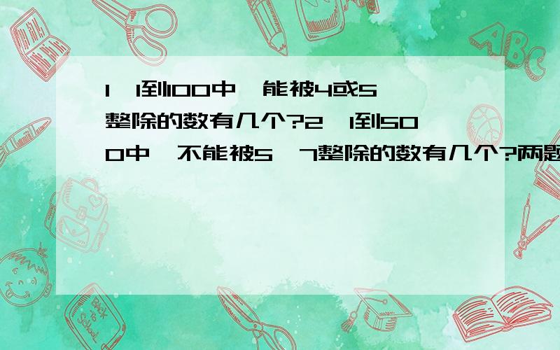 1、1到100中,能被4或5整除的数有几个?2、1到500中,不能被5、7整除的数有几个?两题分开答