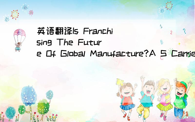 英语翻译Is Franchising The Future Of Global Manufacture?A S Carrie,L E Hayfron,U S Bititci Centre for Strategic Manufacturing,Department of Design,Manufacture and EngineeringManagement,University of Strathclyde ,Glasgow Scotland,UKABSTRACTWhile f