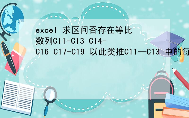 excel 求区间否存在等比数列C11-C13 C14-C16 C17-C19 以此类推C11—C13 中的每一个单元格,都是有数值的 以此类推现在要求解的是 举例 C11—C13中的 C11 12C12 48C13 24这样的话,整个C11-C13,其为等比数列公