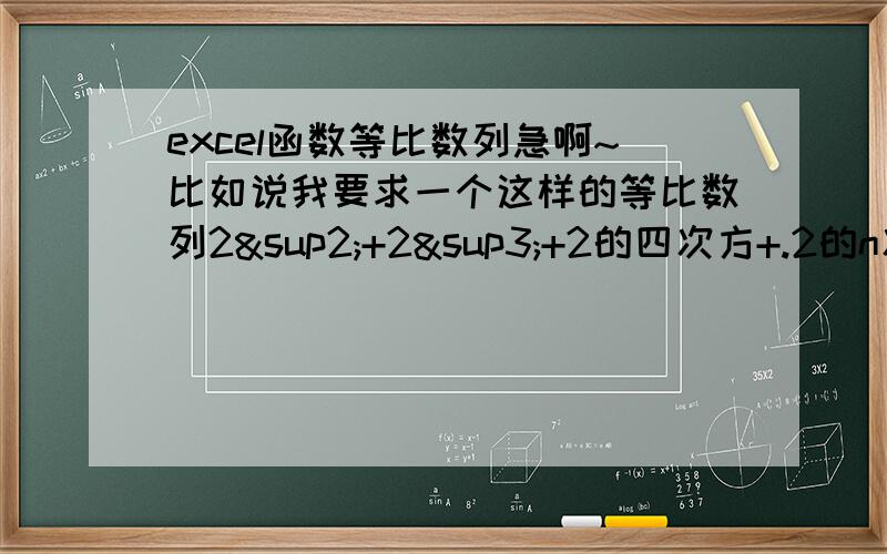 excel函数等比数列急啊~比如说我要求一个这样的等比数列2²+2³+2的四次方+.2的n次方