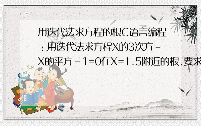 用迭代法求方程的根C语言编程：用迭代法求方程X的3次方-X的平方-1=0在X=1.5附近的根.要求误差小于10的-6次方.