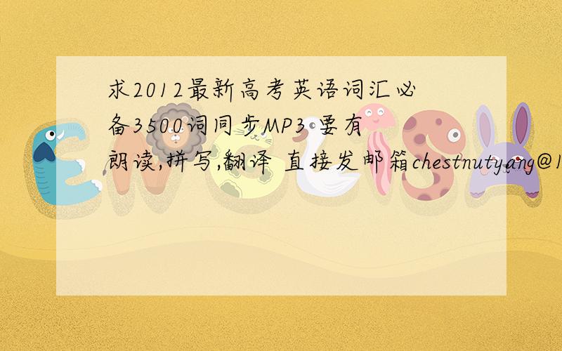 求2012最新高考英语词汇必备3500词同步MP3 要有朗读,拼写,翻译 直接发邮箱chestnutyang@163.com先发再采纳.不要骗我!我要的是MP3 里面有翻译的!