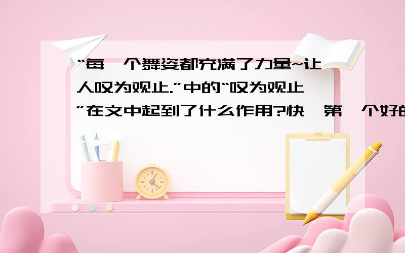 “每一个舞姿都充满了力量~让人叹为观止.”中的“叹为观止”在文中起到了什么作用?快,第一个好的加分