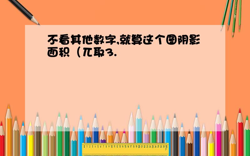 不看其他数字,就算这个图阴影面积（兀取3.