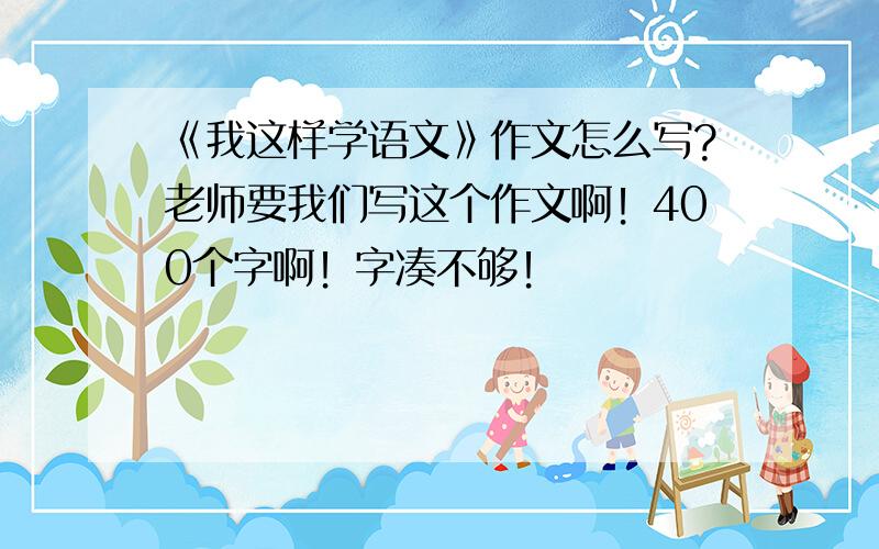 《我这样学语文》作文怎么写?老师要我们写这个作文啊！400个字啊！字凑不够！