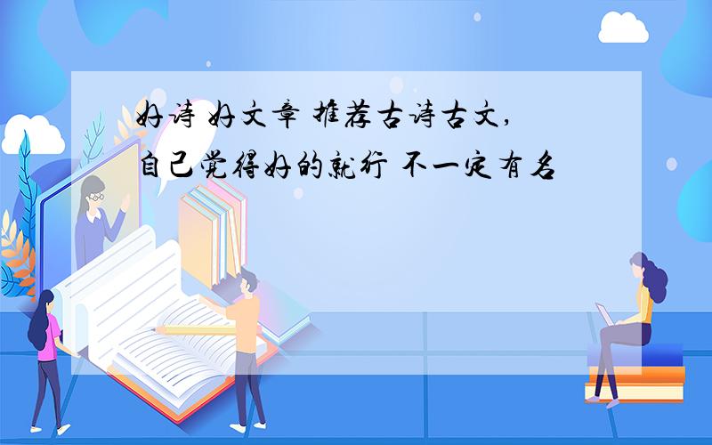 好诗 好文章 推荐古诗古文,自己觉得好的就行 不一定有名