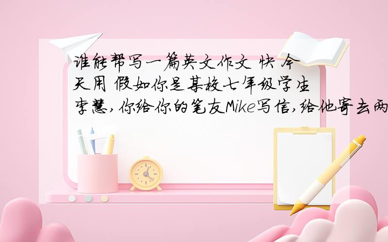 谁能帮写一篇英文作文 快 今天用 假如你是某校七年级学生李慧,你给你的笔友Mike写信,给他寄去两张你的全家福照片.发挥你的想象力,再信中向Mike介绍你的家庭.文章的开头和结尾已给出.Dear