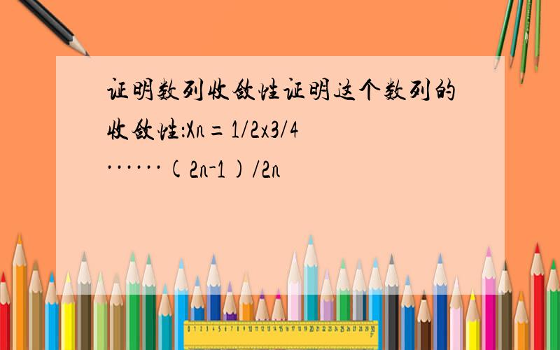 证明数列收敛性证明这个数列的收敛性：Xn=1/2x3/4······(2n-1)/2n