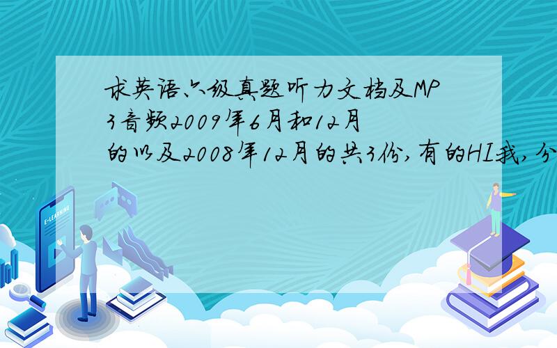 求英语六级真题听力文档及MP3音频2009年6月和12月的以及2008年12月的共3份,有的HI我,分不是问题,PS：我前两年买的王长喜的试题,只到2008.06,光盘一般都有对应的MP3音频,