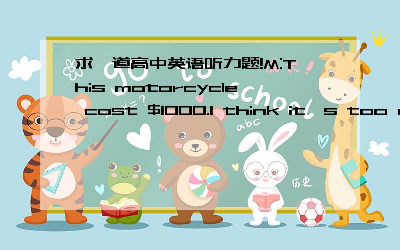 求一道高中英语听力题!M:This motorcycle cost $1000.I think itˊs too expensive.W:You shouldn`t have felt so.Motorcycles of the same type are more expensive in the other shops.Question:How did the woman feel about the motorcycle the man bough