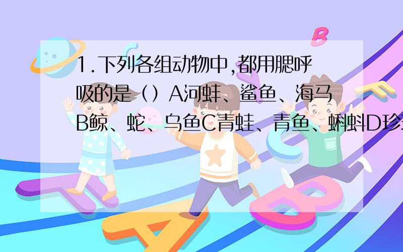 1.下列各组动物中,都用腮呼吸的是（）A河蚌、鲨鱼、海马B鲸、蛇、乌鱼C青蛙、青鱼、蝌蚪D珍珠蚌、鲫鱼、鳖2.下列有关动物生殖、发育的叙述中,不正确的是（）A蝗虫的发育包括受精卵、