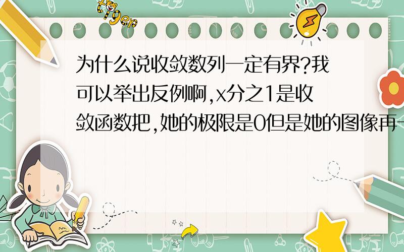 为什么说收敛数列一定有界?我可以举出反例啊,x分之1是收敛函数把,她的极限是0但是她的图像再一三象限是那个曲线,你们会话把,我描述不出来,那个曲线没有上界啊,也就是x取无限小,她的值