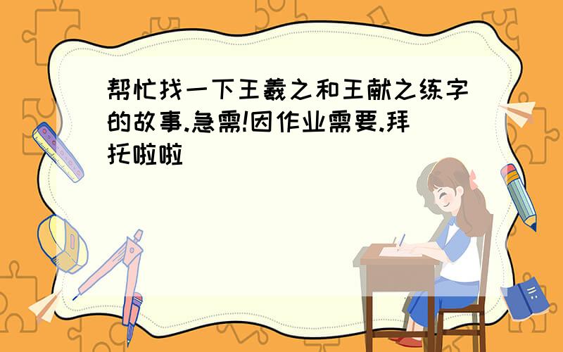 帮忙找一下王羲之和王献之练字的故事.急需!因作业需要.拜托啦啦