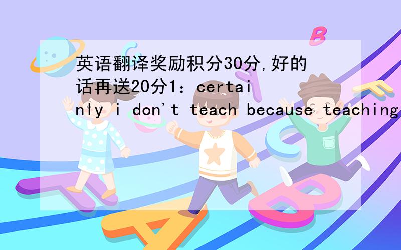 英语翻译奖励积分30分,好的话再送20分1：certainly i don't teach because teaching is easy for me.teaching is the most difficult of the various ways i have attempted to earn my living:mechanic,carpenter,writer.2:only new york,it seems,att