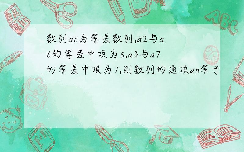 数列an为等差数列,a2与a6的等差中项为5,a3与a7的等差中项为7,则数列的通项an等于