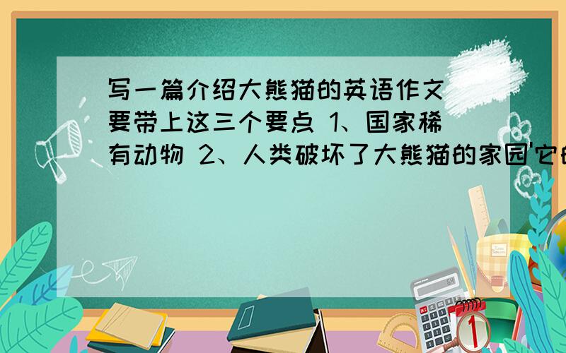 写一篇介绍大熊猫的英语作文 要带上这三个要点 1、国家稀有动物 2、人类破坏了大熊猫的家园'它的数写一篇介绍大熊猫的英语作文要带上这三个要点1、国家稀有动物2、人类破坏了大熊猫