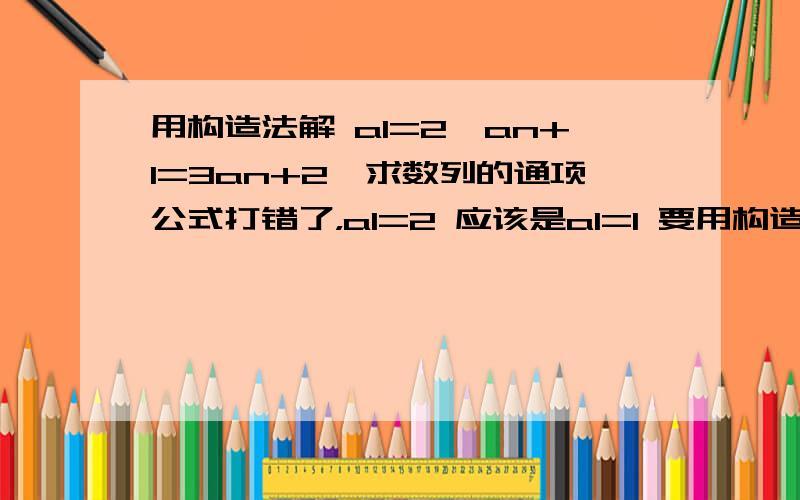 用构造法解 a1=2,an+1=3an+2,求数列的通项公式打错了，a1=2 应该是a1=1 要用构造法