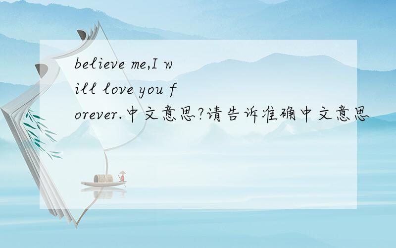 believe me,I will love you forever.中文意思?请告诉准确中文意思