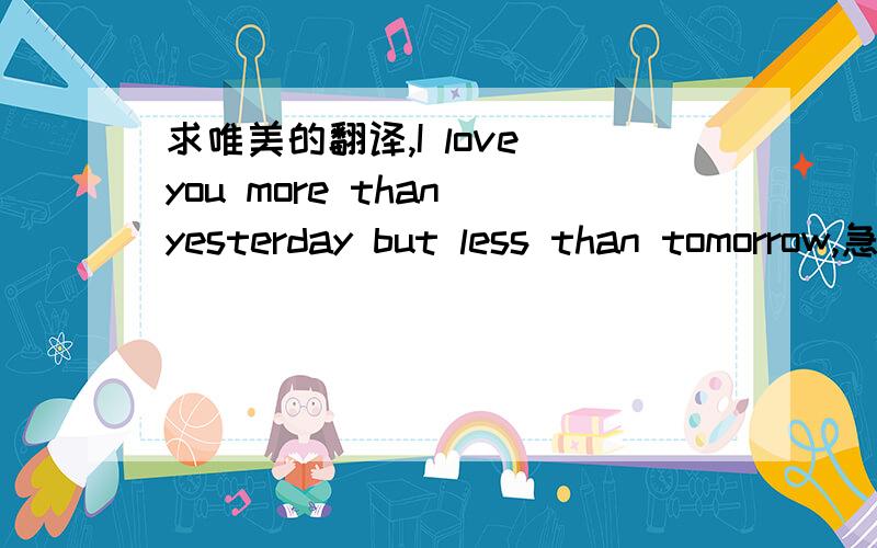 求唯美的翻译,I love you more than yesterday but less than tomorrow,急,告白用~