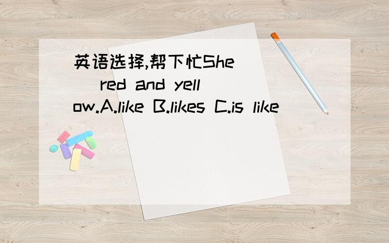 英语选择,帮下忙She ( ) red and yellow.A.like B.likes C.is like