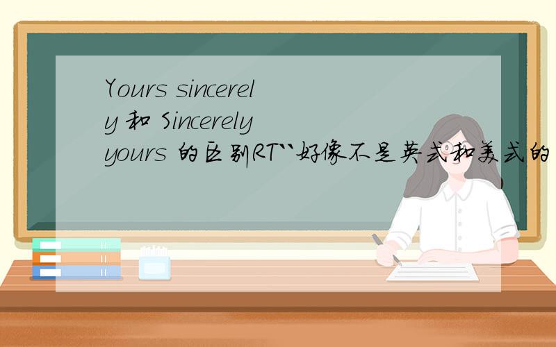 Yours sincerely 和 Sincerely yours 的区别RT``好像不是英式和美式的区别也不是知不知道对方名称的区别(不知道的就是yours faithfully了`)解答的好的百度设定能给多少分我就给多少分!很有必要啊如果