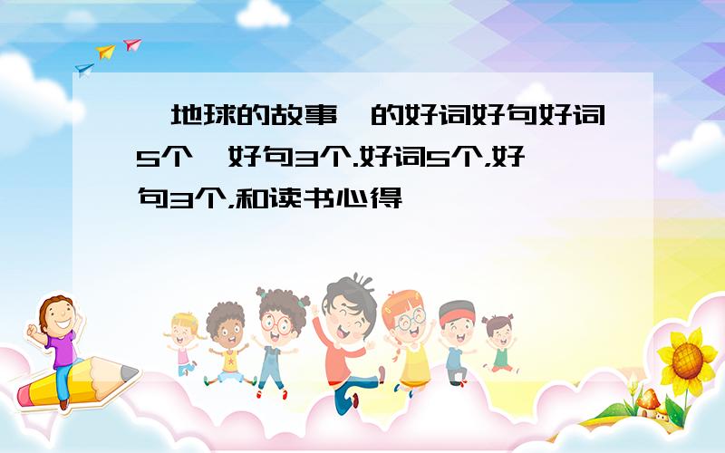 《地球的故事》的好词好句好词5个,好句3个.好词5个，好句3个，和读书心得