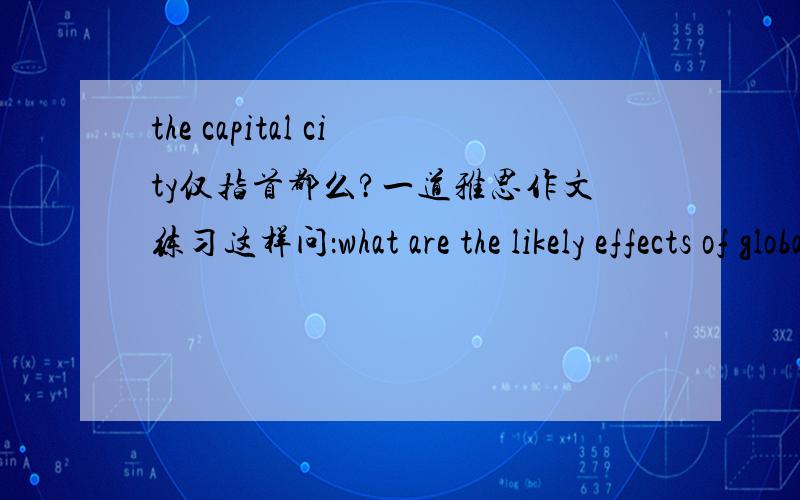 the capital city仅指首都么?一道雅思作文练习这样问：what are the likely effects of global warming on the capital city of your country?如果仅指首都,为什么the capital city不是大写?会不会这里指“重要城市”?谢谢