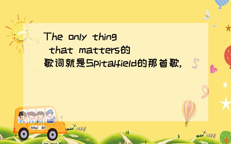 The only thing that matters的歌词就是Spitalfield的那首歌,