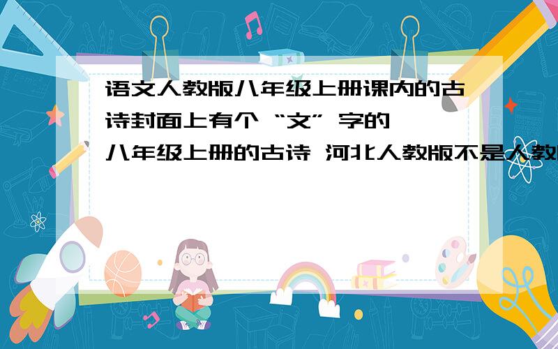 语文人教版八年级上册课内的古诗封面上有个 “文” 字的,八年级上册的古诗 河北人教版不是人教版的，古诗，不要词