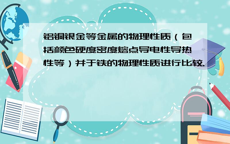 铝铜银金等金属的物理性质（包括颜色硬度密度熔点导电性导热性等）并于铁的物理性质进行比较.