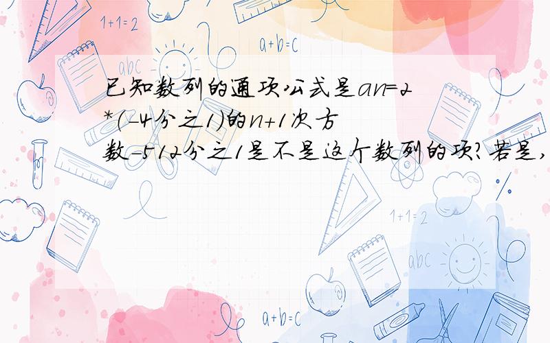 已知数列的通项公式是an=2*（-4分之1）的n+1次方数-512分之1是不是这个数列的项?若是,是第几项?