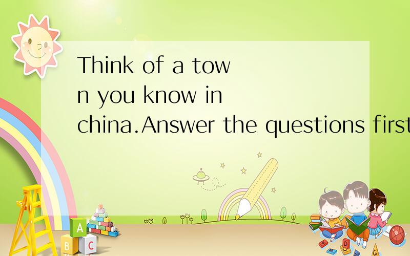 Think of a town you know in china.Answer the questions first and then write1.Where is is?__________________________________2.what's its population?___________________________________3.what's it famousfor?____________________________________4.Is it th