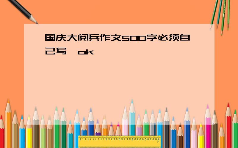 国庆大阅兵作文500字必须自己写,ok