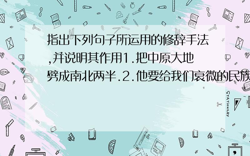 指出下列句子所运用的修辞手法,并说明其作用1.把中原大地劈成南北两半.2.他要给我们衰微的民族开一剂救济的文化药方.3.可怜的人啊,现在要他跟这一切分手,叫他怎么不伤心呢?