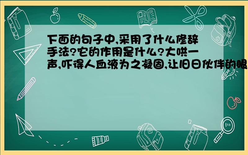 下面的句子中,采用了什么修辞手法?它的作用是什么?大哄一声,吓得人血液为之凝固,让旧日伙伴的眼珠子全都被无法平息的妒火烧为灰烬.