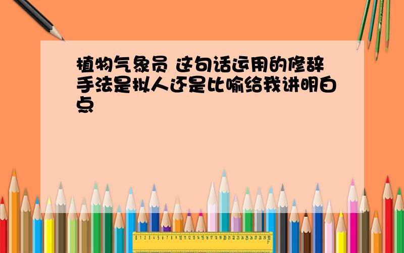 植物气象员 这句话运用的修辞手法是拟人还是比喻给我讲明白点