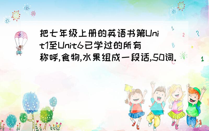 把七年级上册的英语书第Unit1至Unit6已学过的所有称呼,食物,水果组成一段话,50词.