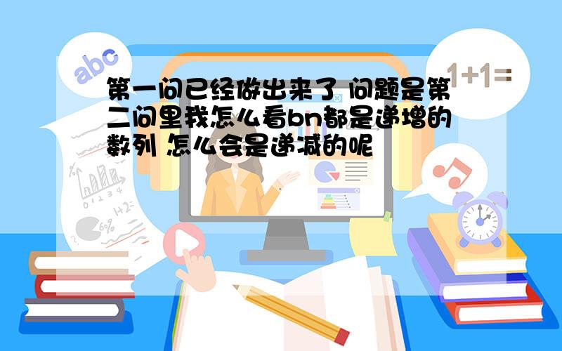 第一问已经做出来了 问题是第二问里我怎么看bn都是递增的数列 怎么会是递减的呢