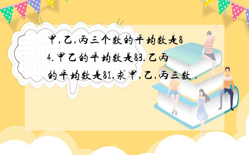 甲,乙,丙三个数的平均数是84.甲乙的平均数是83.乙丙的平均数是81,求甲,乙,丙三数 .