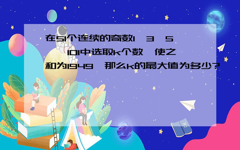 在51个连续的奇数1,3,5……101中选取k个数,使之和为1949,那么k的最大值为多少?