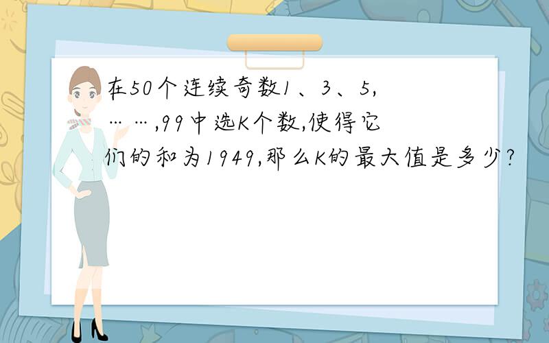 在50个连续奇数1、3、5,……,99中选K个数,使得它们的和为1949,那么K的最大值是多少?