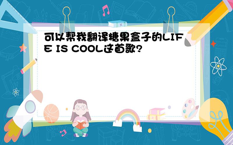 可以帮我翻译糖果盒子的LIFE IS COOL这首歌?