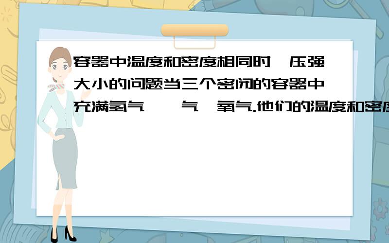 容器中温度和密度相同时,压强大小的问题当三个密闭的容器中充满氢气,氖气,氧气.他们的温度和密度相同,这三种气体的压强从小到大排列为?为什么