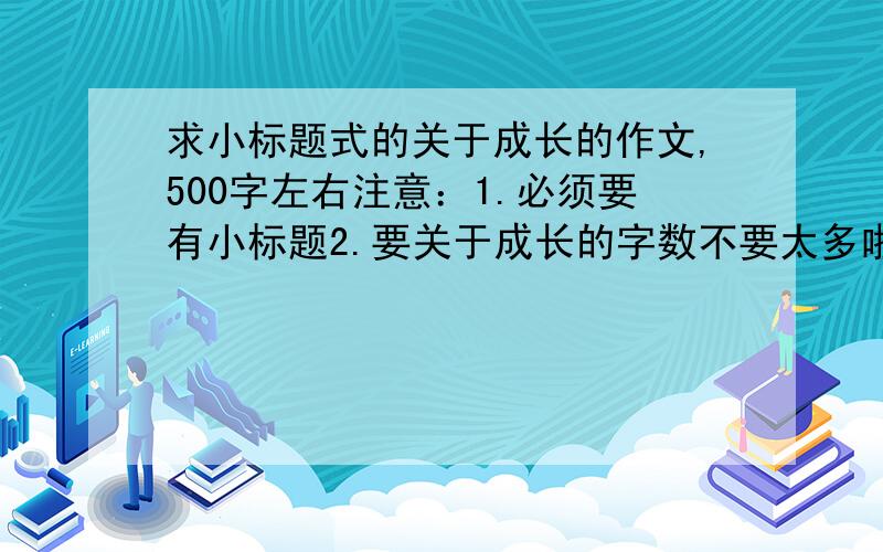 求小标题式的关于成长的作文,500字左右注意：1.必须要有小标题2.要关于成长的字数不要太多啦！400字~500字就可以